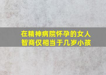 在精神病院怀孕的女人 智商仅相当于几岁小孩